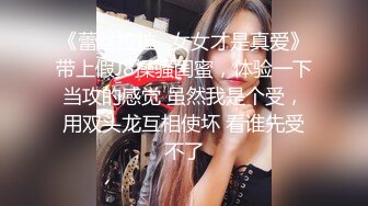 《蕾丝拉拉✿女女才是真爱》带上假J8操骚闺蜜，体验一下当攻的感觉 虽然我是个受，用双头龙互相使坏 看谁先受不了