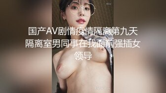 国产AV剧情疫情隔离第九天隔离室男同事在我面前强插女领导