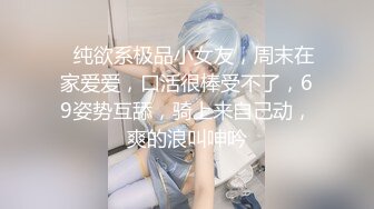 ❤纯欲系极品小女友，周末在家爱爱，口活很棒受不了，69姿势互舔，骑上来自己动，爽的浪叫呻吟