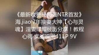 《最新收费秘超强NTR首发》海.jiao 7年换妻大神【心与灵魂】淫妻绿帽经历分享！教程心得 实战视图411P 9V