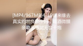 [MP4/967MB]4-19缘来缘去真实约啪良家少妇，喝酒微醺亲吻来感觉无套干炮