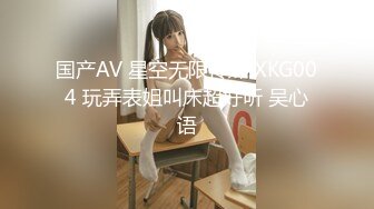 国产AV 星空无限传媒 XKG004 玩弄表姐叫床超好听 吴心语