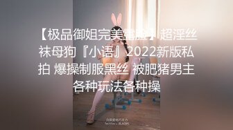 【极品御姐完美露脸】超淫丝袜母狗『小语』2022新版私拍 爆操制服黑丝 被肥猪男主各种玩法各种操