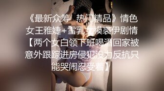 《最新众筹✅热门精品》情色女王雅婕+雪乳女模裘伊剧情【两个女白领下班喝酒回家被意外跟踪进房侵犯没力反抗只能哭闹忍受着】