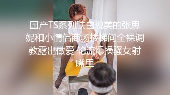 国产TS系列肤白貌美的张思妮和小情侣商场楼梯间全裸调教露出做爱 轮流爆操骚女射嘴里