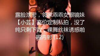 露脸泄密，邻家乖乖女眼镜妹【小芸】高价定制私拍，没了纯只剩下欲，裸舞丝袜诱惑啪啪内射 (12)