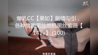 爆乳CC【果如】剧情勾引，各种情趣黑丝炮机黑丝紫薇【142v】 (100)