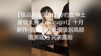 【极品高端流出】专约女神土豪级大神『pickugirl』十月新作-激战极品外围级别高颜值美骚妇 完美露脸