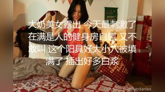 大奶美女露出 今天最刺激了在满是人的健身房自慰 又不敢叫 这个阳具好大小穴被填满了 插出好多白浆