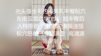 光头强金哥约操美乳丰臀粉穴东南亚混血学生妹  翘丰臀后入特带劲 无套啪啪爆操速插粉穴怒射一身超满足  高清源码录制