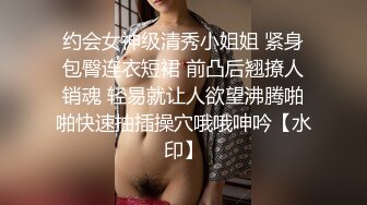 约会女神级清秀小姐姐 紧身包臀连衣短裙 前凸后翘撩人销魂 轻易就让人欲望沸腾啪啪快速抽插操穴哦哦呻吟【水印】