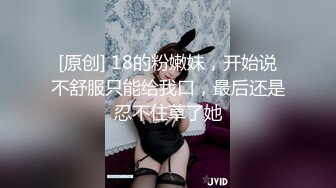 [原创] 18的粉嫩妹，开始说不舒服只能给我口，最后还是忍不住草了她