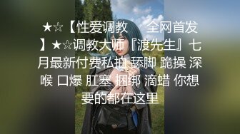 ★☆【性爱调教❤️全网首发】★☆调教大师『渡先生』七月最新付费私拍 舔脚 跪操 深喉 口爆 肛塞 捆绑 滴蜡 你想要的都在这里