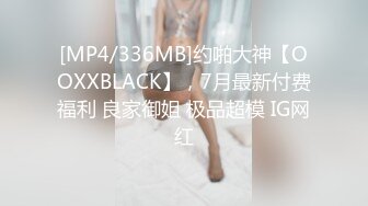 [MP4/336MB]约啪大神【OOXXBLACK】，7月最新付费福利 良家御姐 极品超模 IG网红