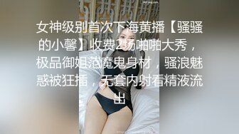 女神级别首次下海黄播【骚骚的小馨】收费2场啪啪大秀，极品御姐范魔鬼身材，骚浪魅惑被狂插，无套内射看精液流出