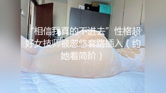 “相信我真的不进去”性格超好女技师被忽悠套路插入（约她看简阶）