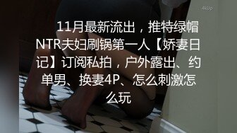 ❤️11月最新流出，推特绿帽NTR夫妇刷锅第一人【娇妻日记】订阅私拍，户外露出、约单男、换妻4P、怎么刺激怎么玩