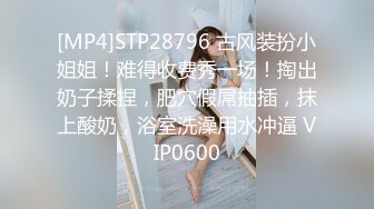 [MP4]STP28796 古风装扮小姐姐！难得收费秀一场！掏出奶子揉捏，肥穴假屌抽插，抹上酸奶，浴室洗澡用水冲逼 VIP0600