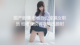 国产剧情 老板办公室搞女职员 给老板脱裤吃鸡巴颜射