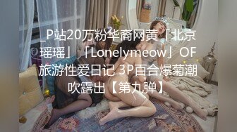 _P站20万粉华裔网黄「北京瑶瑶」「Lonelymeow」OF旅游性爱日记 3P百合爆菊潮吹露出【第九弹】