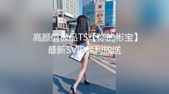 ✿高颜值极品TS【你的彬宝】最新SVIP福利放送