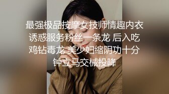 最强极品按摩女技师情趣内衣诱惑服务粉丝一条龙 后入吃鸡钻毒龙 美少妇缩阴功十分钟立马交械投降