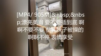 [MP4/ 905M]&nbsp;&nbsp;漂亮美眉 要不要插到底 啊啊不要不要 贫乳妹子被操的啊啊不停 表情享受