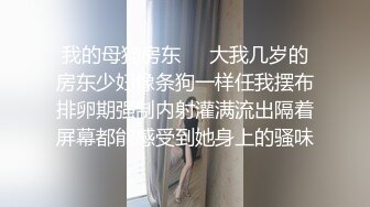 我的母狗房东❤️大我几岁的房东少妇像条狗一样任我摆布排卵期强制内射灌满流出隔着屏幕都能感受到她身上的骚味