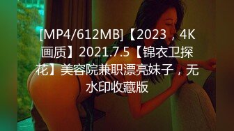 [MP4/612MB]【2023，4K画质】2021.7.5【锦衣卫探花】美容院兼职漂亮妹子，无水印收藏版