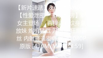 【新片速遞】&nbsp;&nbsp;【性爱泄密❤️胖叔炮房】新女主登场❤️再操满背纹身豪放妹 炮机猛戳 刀插逼 狂撕蕾丝 内射骚逼溢精 高清1080P原版 [430M/MP4/33:59]