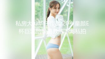 私房大神华仔作品 20岁童颜E杯巨乳跆拳道教练下海私拍