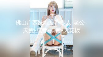 佛山广西妹炮友7-多人-老公-夫妻-成都-抖音-天花板