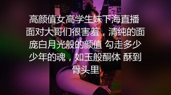 高颜值女高学生妹下海直播 面对大哥们很害羞，清纯的面庞白月光般的颜值 勾走多少少年的魂，如玉般酮体 酥到骨头里