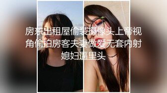 房东出租屋偷装摄像头上帝视角偷拍房客夫妻做爱无套内射媳妇逼里头