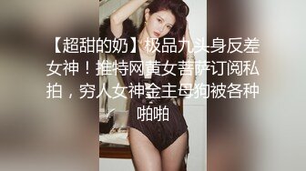 【超甜的奶】极品九头身反差女神！推特网黄女菩萨订阅私拍，穷人女神金主母狗被各种啪啪