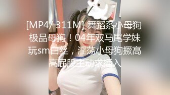 [MP4/ 311M] 舞蹈系小母狗 极品母狗！04年双马尾学妹玩sm白丝，淫荡小母狗撅高高屁股主动求插入