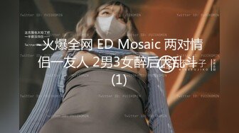 -火爆全网 ED Mosaic 两对情侣一友人 2男3女醉后大乱斗 (1)