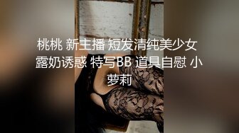 桃桃 新主播 短发清纯美少女 露奶诱惑 特写BB 道具自慰 小萝莉