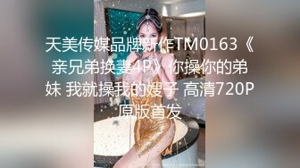 天美传媒品牌新作TM0163《亲兄弟换妻4P》你操你的弟妹 我就操我的嫂子 高清720P原版首发