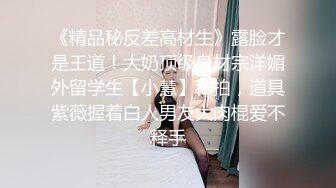 《精品秘反差高材生》露脸才是王道！大奶顶级身材宗洋媚外留学生【小慧】私拍，道具紫薇握着白人男友大肉棍爱不释手