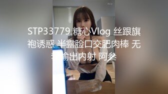 STP33779 糖心Vlog 丝跟旗袍诱惑 半露脸口交肥肉棒 无套输出内射 阿叁