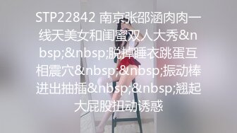 STP22842 南京张邵涵肉肉一线天美女和闺蜜双人大秀&nbsp;&nbsp;脱掉睡衣跳蛋互相震穴&nbsp;&nbsp;振动棒进出抽插&nbsp;&nbsp;翘起大屁股扭动诱惑