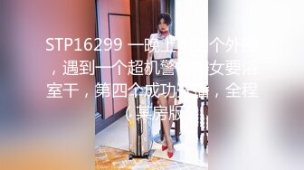 STP16299 一晚上叫四个外围，遇到一个超机警的美女要浴室干，第四个成功开播，全程（某房版