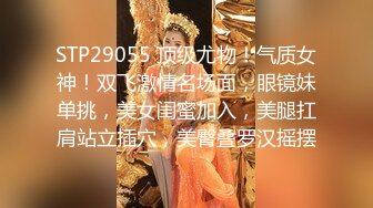 STP29055 顶级尤物！气质女神！双飞激情名场面，眼镜妹单挑，美女闺蜜加入，美腿扛肩站立插穴，美臀叠罗汉摇摆