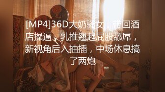 [MP4]36D大奶骚女，带回酒店操逼，乳推翘起屁股舔屌，新视角后入抽插，中场休息搞了两炮