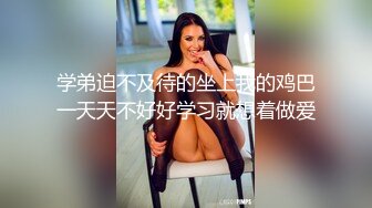 学弟迫不及待的坐上我的鸡巴一天天不好好学习就想着做爱