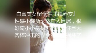 白富美女留学生『魏乔安』 性感小骚货大战白人巨屌，很好奇小小身材怎么承受住巨大肉棒冲击的，会不会被捅坏了