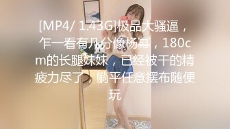 [MP4/ 1.43G]极品大骚逼，乍一看有几分像杨幂，180cm的长腿妹妹，已经被干的精疲力尽了，躺平任意摆布随便玩