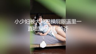 小少妇被大鸡巴操屁眼逼里一直喷尿-身材-简芥