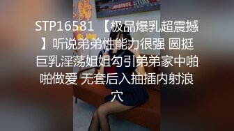 STP16581 【极品爆乳超震撼】听说弟弟性能力很强 圆挺巨乳淫荡姐姐勾引弟弟家中啪啪做爱 无套后入抽插内射浪穴